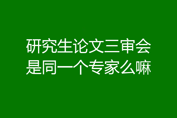 研究生论文三审会是同一个专家么嘛