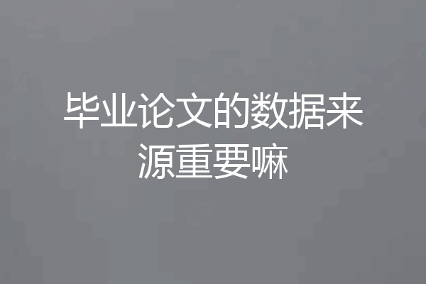 毕业论文的数据来源重要嘛