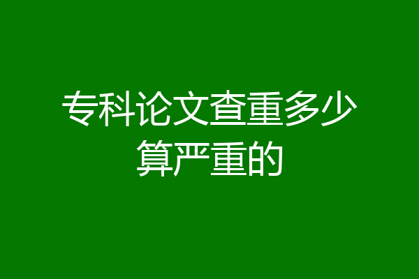 专科论文查重多少算严重的