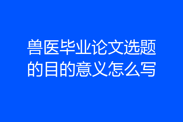 兽医毕业论文选题的目的意义怎么写