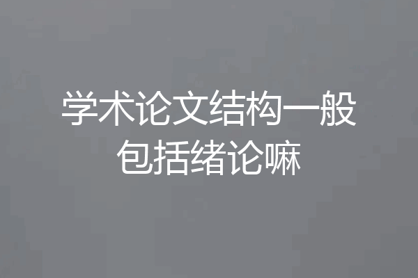 学术论文结构一般包括绪论嘛
