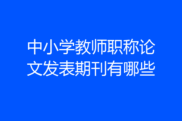 中小学教师职称论文发表期刊有哪些
