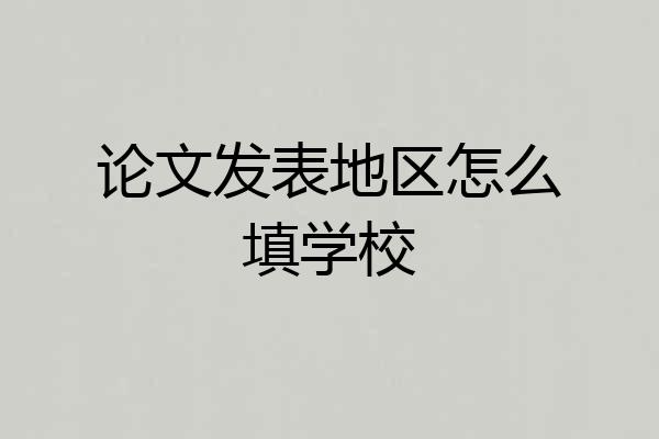 论文发表地区怎么填学校