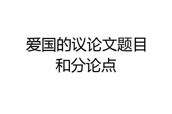 爱国的议论文题目和分论点