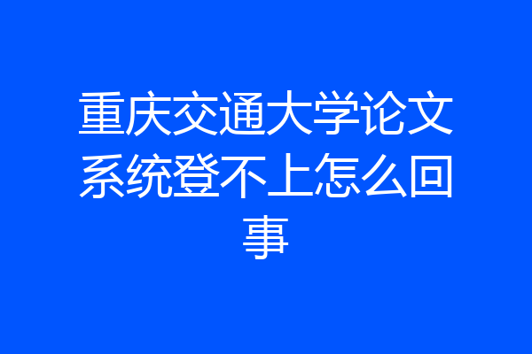 重庆交通大学论文系统登不上怎么回事