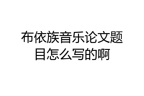 布依族音乐论文题目怎么写的啊
