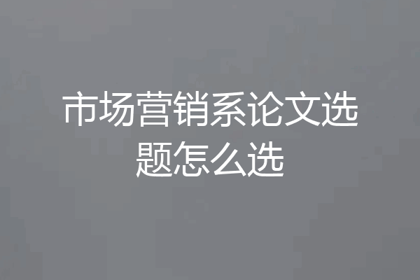 市场营销系论文选题怎么选