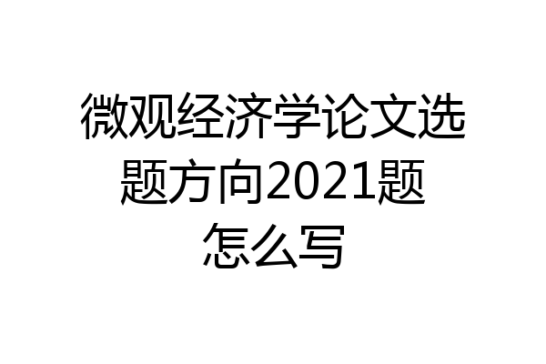 微观经济学论文选题方向2021题怎么写