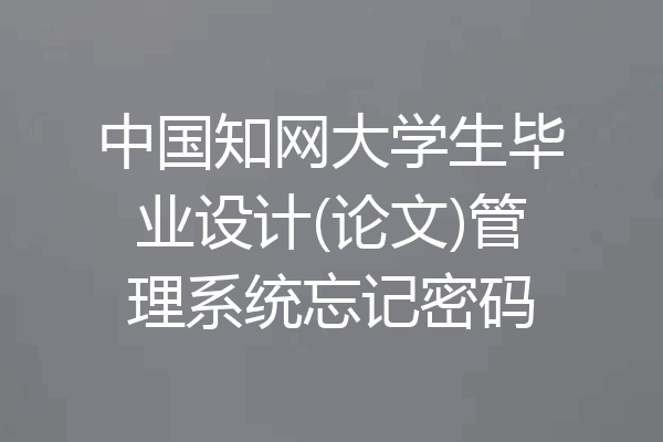中国知网大学生毕业设计(论文)管理系统忘记密码
