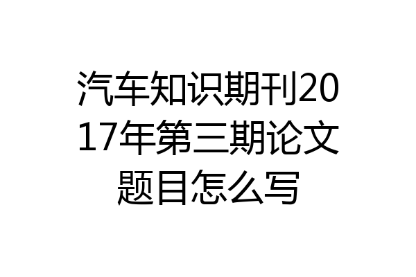 汽车知识期刊2017年第三期论文题目怎么写