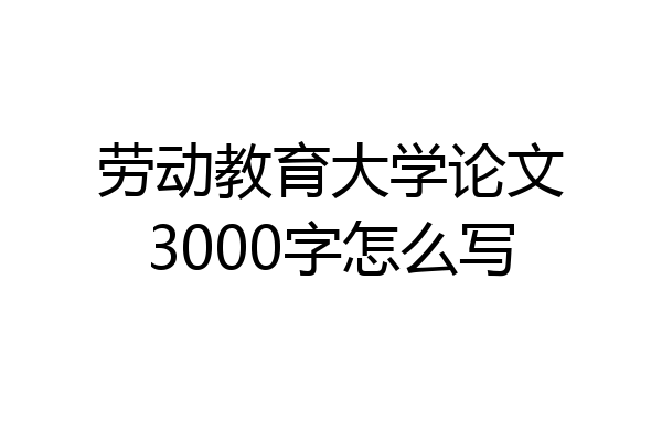 劳动教育大学论文3000字怎么写