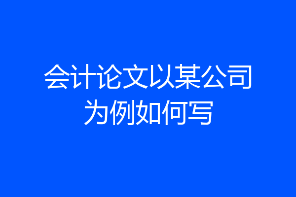 会计论文以某公司为例如何写