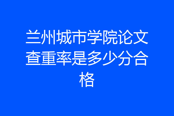 兰州城市学院论文查重率是多少分合格