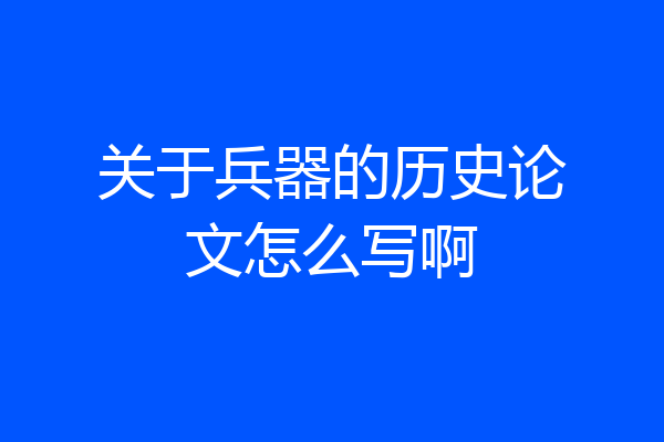 关于兵器的历史论文怎么写啊