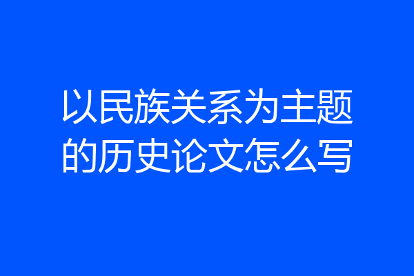 以民族关系为主题的历史论文怎么写