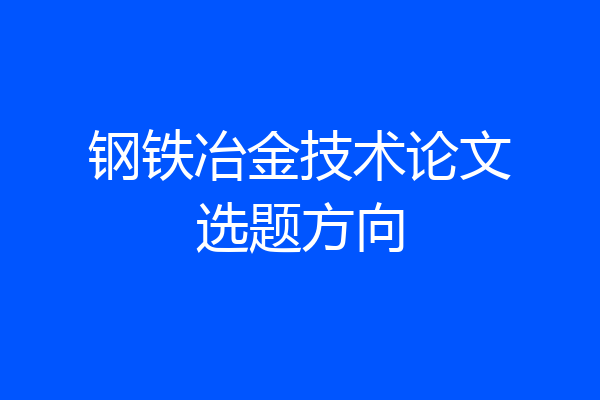 钢铁冶金技术论文选题方向