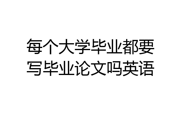 每个大学毕业都要写毕业论文吗英语