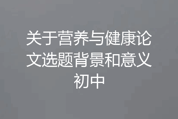 关于营养与健康论文选题背景和意义初中