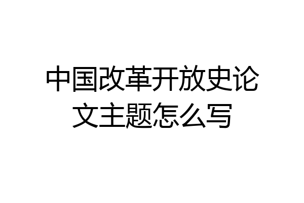 中国改革开放史论文主题怎么写
