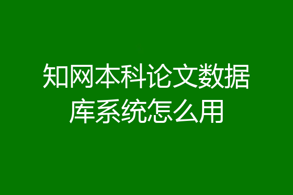 知网本科论文数据库系统怎么用