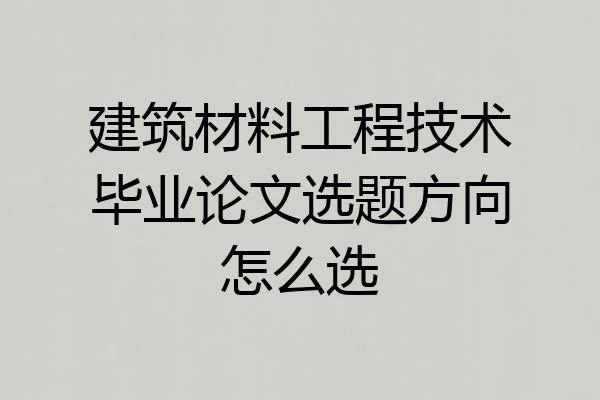 建筑材料工程技术毕业论文选题方向怎么选