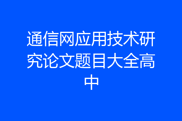 通信网应用技术研究论文题目大全高中