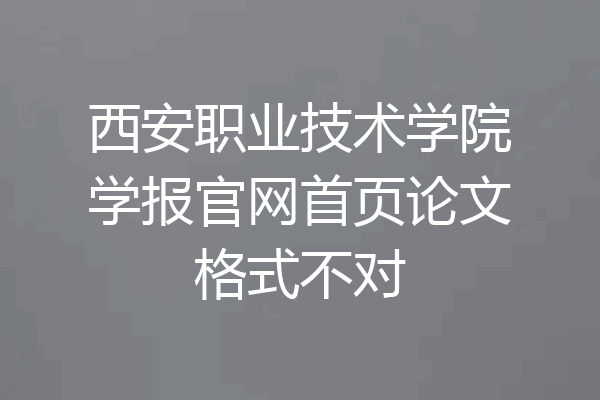 西安职业技术学院学报官网首页论文格式不对