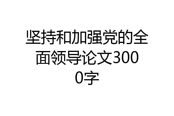 坚持和加强党的全面领导论文3000字