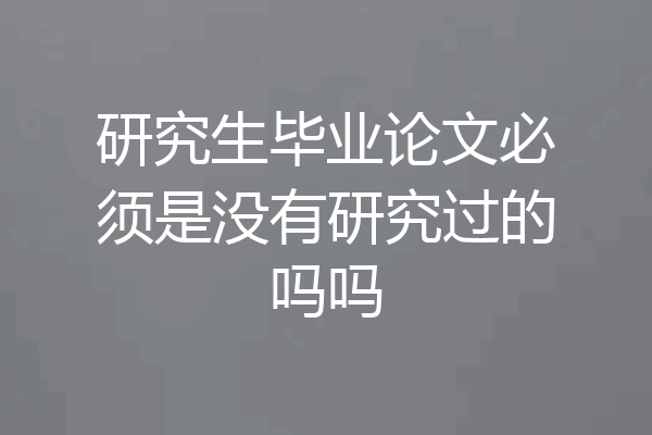 研究生毕业论文必须是没有研究过的吗吗