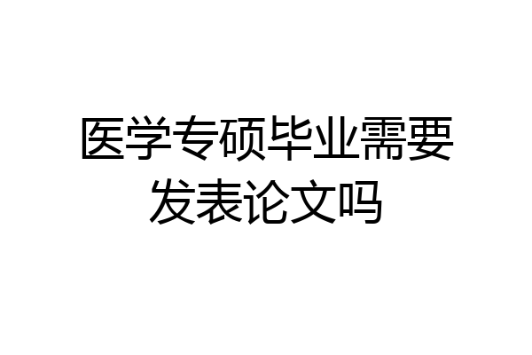 医学专硕毕业需要发表论文吗