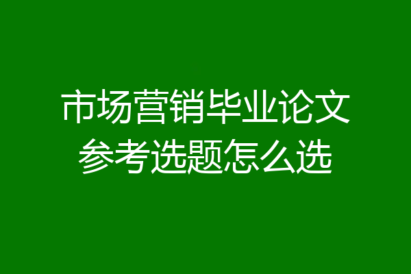 市场营销毕业论文参考选题怎么选