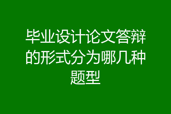 毕业设计论文答辩的形式分为哪几种题型