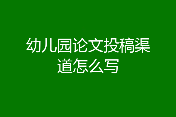 幼儿园论文投稿渠道怎么写