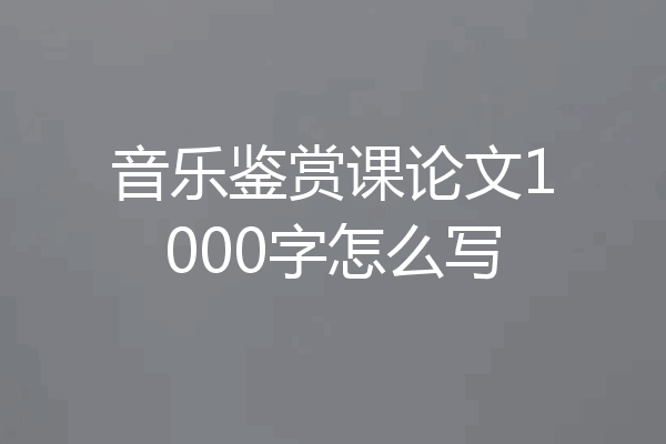 音乐鉴赏课论文1000字怎么写