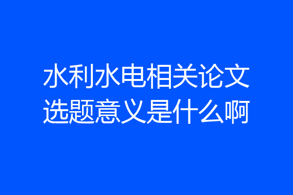 水利水电相关论文选题意义是什么啊