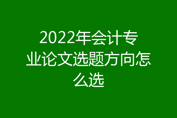 2022年会计专业论文选题方向怎么选