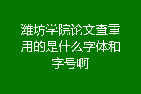 潍坊学院论文查重用的是什么字体和字号啊