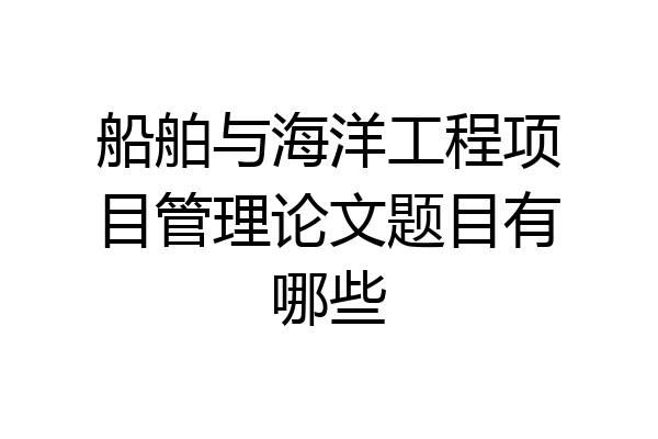 船舶与海洋工程项目管理论文题目有哪些