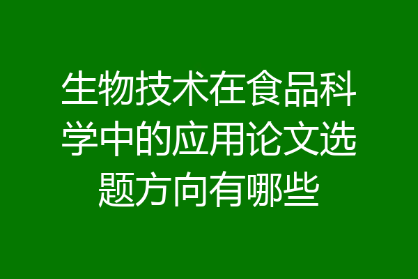 生物技术在食品科学中的应用论文选题方向有哪些