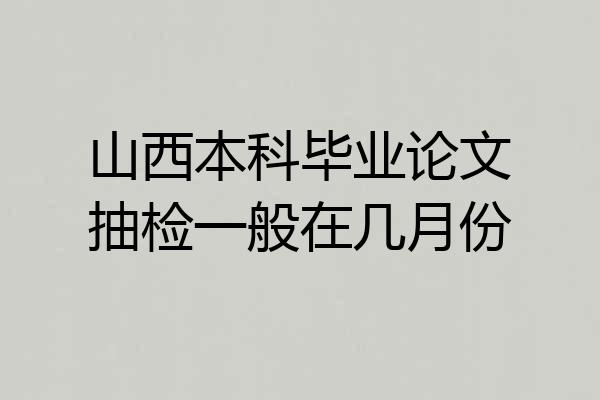 山西本科毕业论文抽检一般在几月份