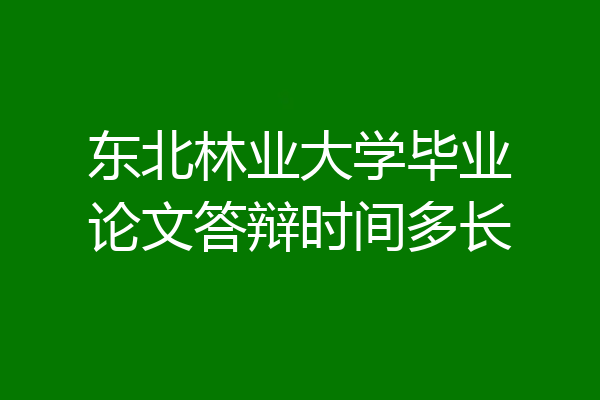 东北林业大学毕业论文答辩时间多长