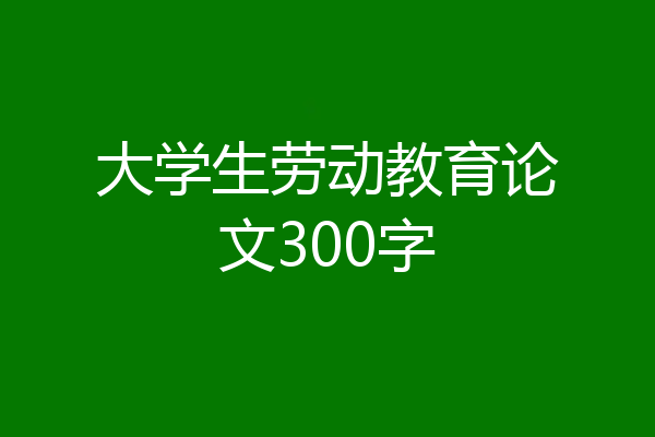 大学生劳动教育论文300字