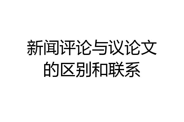 新闻评论与议论文的区别和联系