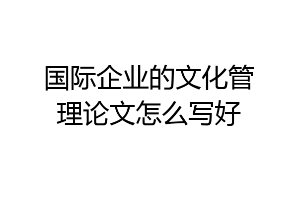 国际企业的文化管理论文怎么写好