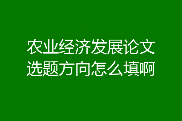 农业经济发展论文选题方向怎么填啊