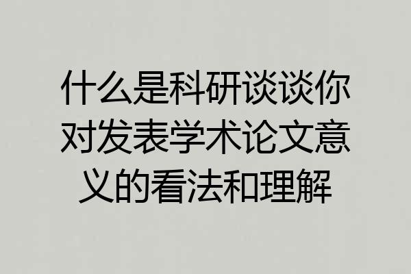 什么是科研谈谈你对发表学术论文意义的看法和理解