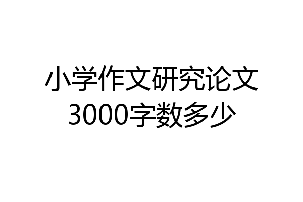 小学作文研究论文3000字数多少