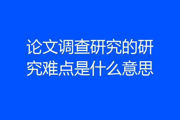 论文调查研究的研究难点是什么意思