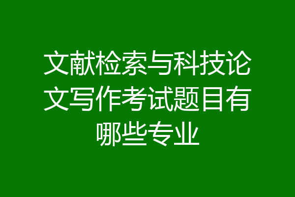 文献检索与科技论文写作考试题目有哪些专业