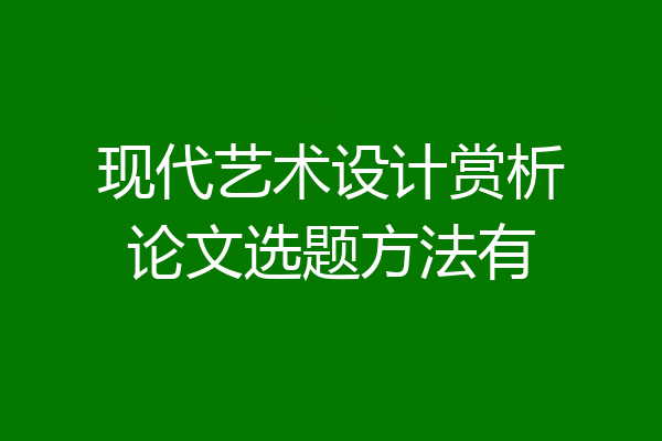 现代艺术设计赏析论文选题方法有